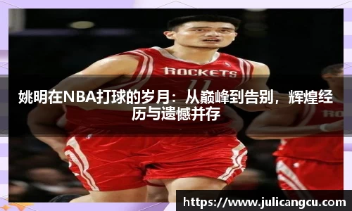 姚明在NBA打球的岁月：从巅峰到告别，辉煌经历与遗憾并存